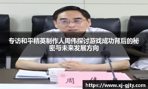专访和平精英制作人周伟探讨游戏成功背后的秘密与未来发展方向