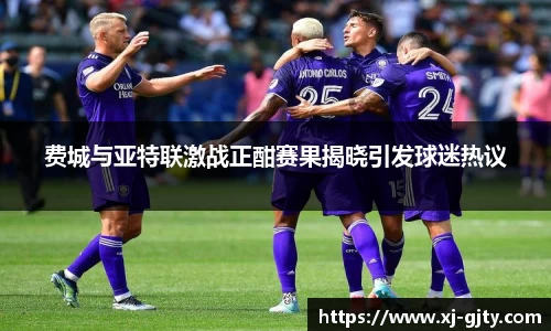 费城与亚特联激战正酣赛果揭晓引发球迷热议